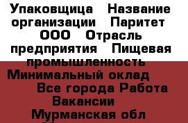 Упаковщица › Название организации ­ Паритет, ООО › Отрасль предприятия ­ Пищевая промышленность › Минимальный оклад ­ 25 000 - Все города Работа » Вакансии   . Мурманская обл.,Мончегорск г.